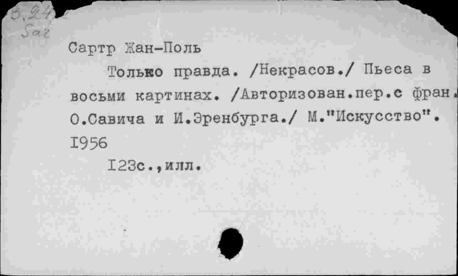 ﻿Сартр Нан-Поль
Только правда. /Некрасов./ Пьеса в восьми картинах. /Авторизован.пер.с фран 0.Савича и И.Эренбурга./ М.’’Искусство'*.
1956
123с.,илл.